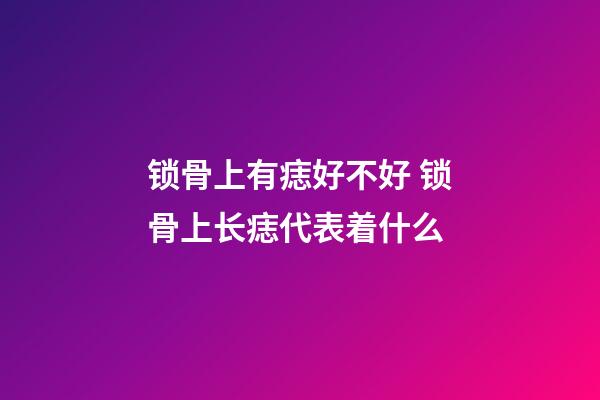 锁骨上有痣好不好 锁骨上长痣代表着什么